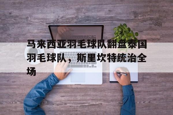 马来西亚羽毛球队翻盘泰国羽毛球队，斯里坎特统治全场的简单介绍